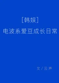 [韩娱]电波系爱豆成长日常作者：云声 全本免费阅读