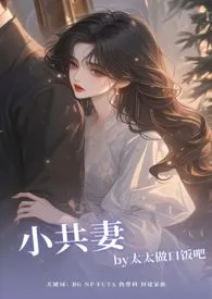 小共妻(NP/BG/FUTA)作者:太太做口饭吧 全本免费阅读