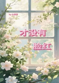 2025全新版本《才没有脸红（校园 1v1）》 土星仔作品完结免费阅读