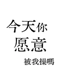 今天你愿意被我*吗2025全章节阅读 今天你愿意被我*吗小说免费阅读