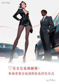♥美女总裁谢丽雅~参加重要会议前的色色纾压方式【简体版】小说完结版免费阅读(作者:伊媚儿/尹媚儿)