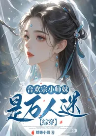 《合欢宗小师妹是万人迷【快穿/NPH】》2025版小说全集 蜉蝣小姐完本作品