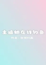 《主播她在线钓鱼（np）》小说在线阅读 秋榠时雨作品
